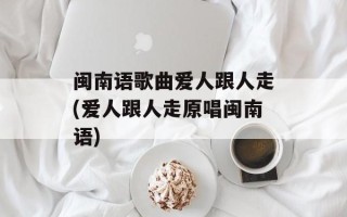 闽南语歌曲爱人跟人走(爱人跟人走原唱闽南语)