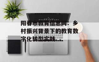 阳春市教育信息网：乡村振兴背景下的教育数字化转型实践
