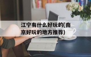江宁有什么好玩的(南京好玩的地方推荐)