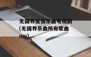 无国界爱情乐曲电视剧(无国界乐曲所有歌曲mv)