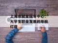 上海市就业指导中心：大学生职业发展的导航灯塔