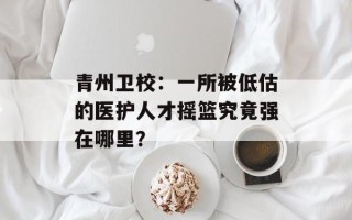 青州卫校：一所被低估的医护人才摇篮究竟强在哪里？