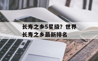 长寿之乡5星级？世界长寿之乡最新排名