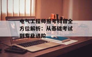 电气工程师报考科目全方位解析：从基础考试到专业进阶