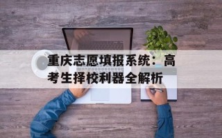 重庆志愿填报系统：高考生择校利器全解析