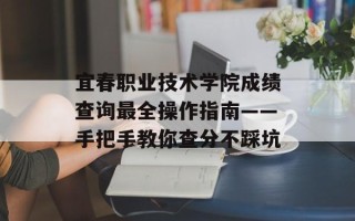 宜春职业技术学院成绩查询最全操作指南——手把手教你查分不踩坑