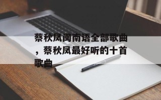 蔡秋凤闽南语全部歌曲，蔡秋凤最好听的十首歌曲
