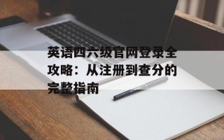 英语四六级官网登录全攻略：从注册到查分的完整指南