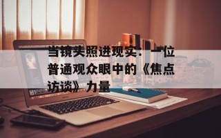 当镜头照进现实：一位普通观众眼中的《焦点访谈》力量