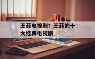 王菲电视剧？王菲的十大经典电视剧