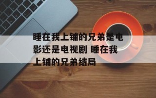 睡在我上铺的兄弟是电影还是电视剧 睡在我上铺的兄弟结局