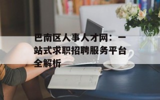 巴南区人事人才网：一站式求职招聘服务平台全解析
