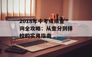 2018年中考成绩查询全攻略：从查分到择校的实用指南