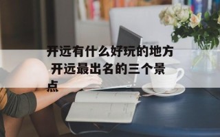 开远有什么好玩的地方 开远最出名的三个景点