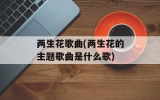 两生花歌曲(两生花的主题歌曲是什么歌)