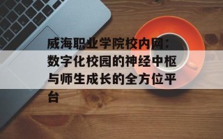 威海职业学院校内网：数字化校园的神经中枢与师生成长的全方位平台