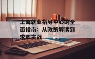 上海就业指导中心的全面指南：从政策解读到求职实战