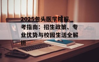 2025包头医学院报考指南：招生政策、专业优势与校园生活全解析