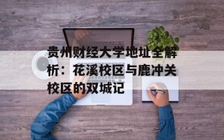 贵州财经大学地址全解析：花溪校区与鹿冲关校区的双城记