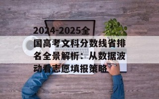 2024-2025全国高考文科分数线省排名全景解析：从数据波动看志愿填报策略