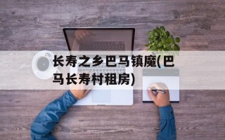 长寿之乡巴马镇魔(巴马长寿村租房)
