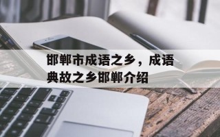 邯郸市成语之乡，成语典故之乡邯郸介绍