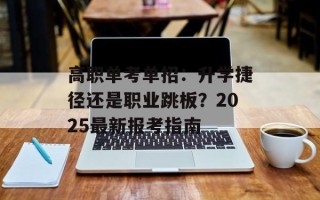 高职单考单招：升学捷径还是职业跳板？2025最新报考指南