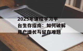 2025年课程学习平台生存指南：如何破解用户增长与留存难题