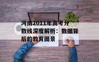 河南2011年高考分数线深度解析：数据背后的教育图景
