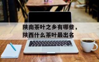 陕南茶叶之乡有哪些，陕西什么茶叶最出名