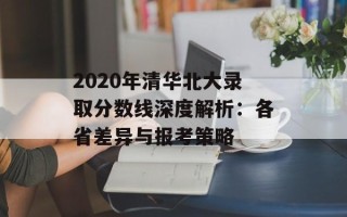 2020年清华北大录取分数线深度解析：各省差异与报考策略