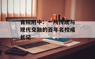 青院附中：一所传统与现代交融的百年名校成长记