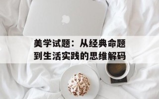 美学试题：从经典命题到生活实践的思维解码