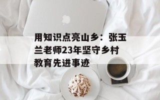用知识点亮山乡：张玉兰老师23年坚守乡村教育先进事迹