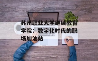 苏州职业大学继续教育学院：数字化时代的职场加油站