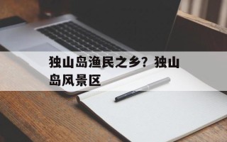独山岛渔民之乡？独山岛风景区