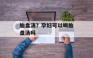 胎盘汤？孕妇可以喝胎盘汤吗