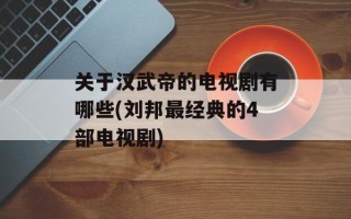 关于汉武帝的电视剧有哪些(刘邦最经典的4部电视剧)