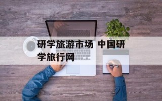 研学旅游市场 中国研学旅行网