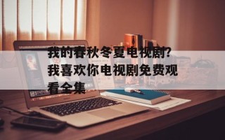 我的春秋冬夏电视剧？我喜欢你电视剧免费观看全集