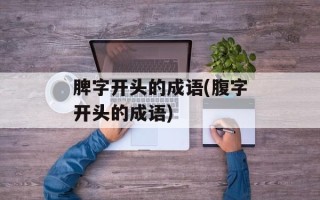 脾字开头的成语(腹字开头的成语)