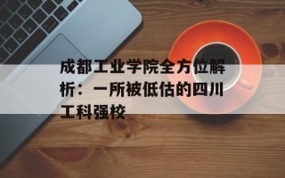 成都工业学院全方位解析：一所被低估的四川工科强校