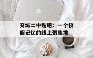 交城二中贴吧：一个校园记忆的线上聚集地