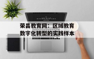 荣昌教育网：区域教育数字化转型的实践样本