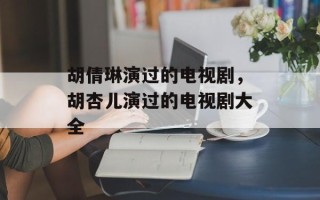 胡倩琳演过的电视剧，胡杏儿演过的电视剧大全