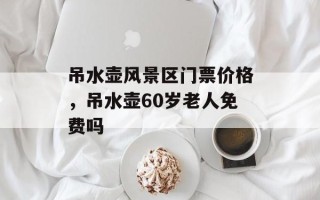 吊水壶风景区门票价格，吊水壶60岁老人免费吗