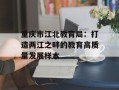 重庆市江北教育局：打造两江之畔的教育高质量发展样本