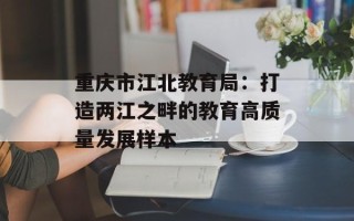 重庆市江北教育局：打造两江之畔的教育高质量发展样本