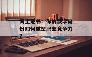 网上证书：你的数字身份如何重塑职业竞争力？
