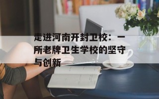 走进河南开封卫校：一所老牌卫生学校的坚守与创新
